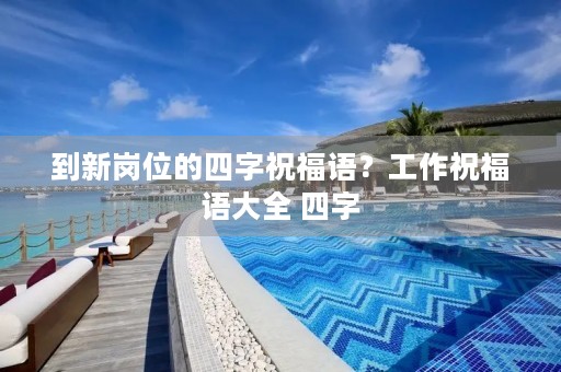 到新岗位的四字祝福语?工作祝福语大全 四字
