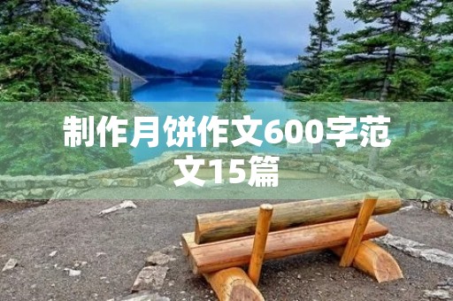 制作月饼作文600字范文15篇 制作月饼作文600字范文15篇