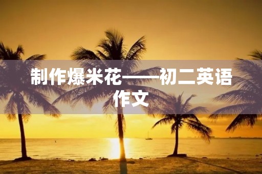 制作爆米花——初二英语作文 制作爆米花——初二英语作文