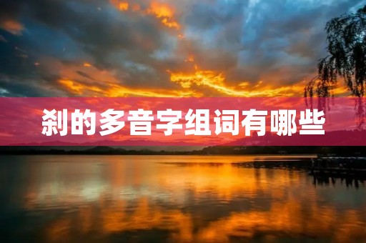刹的多音字组词有哪些(刹组词) 刹的多音字组词有哪些(刹组词)