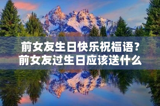 前女友生日快乐祝福语？前女友过生日应该送什么礼物