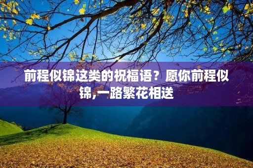 前程似锦这类的祝福语?愿你前程似锦,一路繁花相送