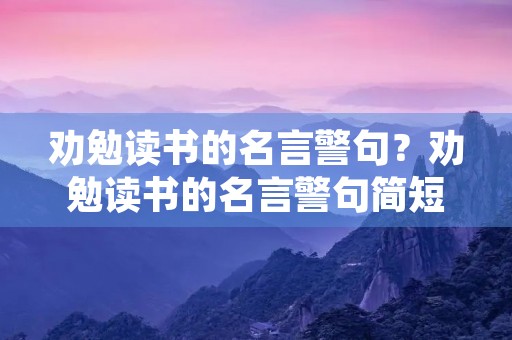 劝勉读书的名言警句？劝勉读书的名言警句简短