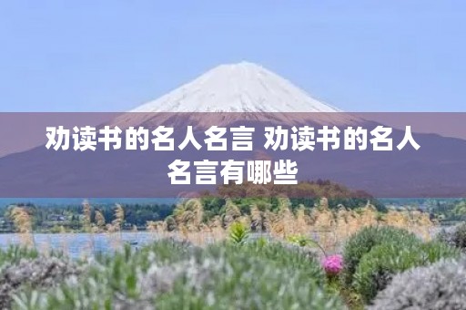 劝读书的名人名言 劝读书的名人名言有哪些 劝读书的名人名言 劝读书的名人名言有哪些