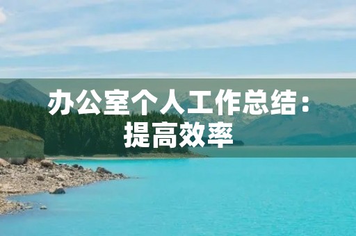 办公室个人工作总结:提高效率,实现自我价值 办公室个人工作总结:提高效率,实现自我价值