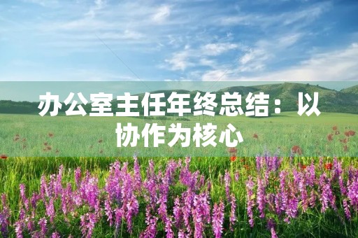 办公室主任年终总结:以协作为核心,追求卓越