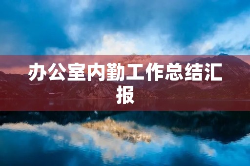 办公室内勤工作总结汇报 办公室内勤工作总结汇报