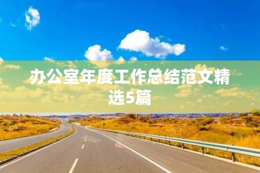 办公室年度工作总结范文精选5篇 办公室年度工作总结范文精选5篇