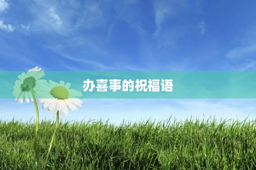 办喜事的祝福语(结婚喜庆祝福语)