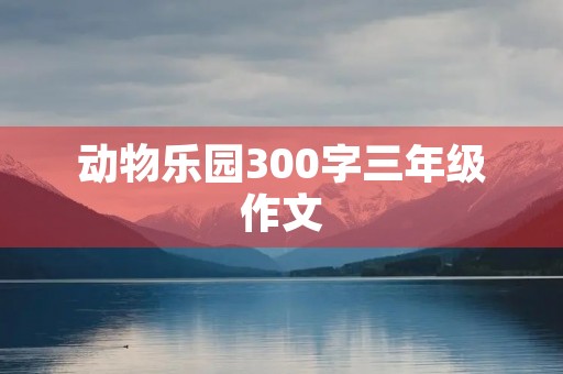 动物乐园300字三年级作文 动物乐园300字三年级作文