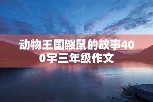 动物王国鼹鼠的故事400字三年级作文
