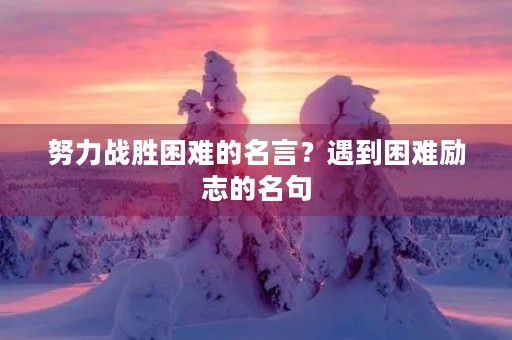 努力战胜困难的名言?遇到困难励志的名句 努力战胜困难的名言?遇到困难励志的名句