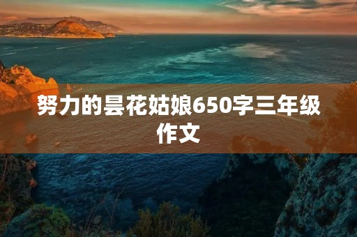 努力的昙花姑娘650字三年级作文 努力的昙花姑娘650字三年级作文