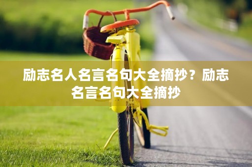 励志名人名言名句大全摘抄?励志名言名句大全摘抄 励志名人名言名句大全摘抄?励志名言名句大全摘抄