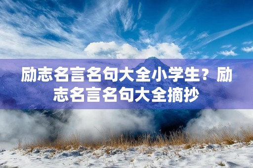 励志名言名句大全小学生？励志名言名句大全摘抄