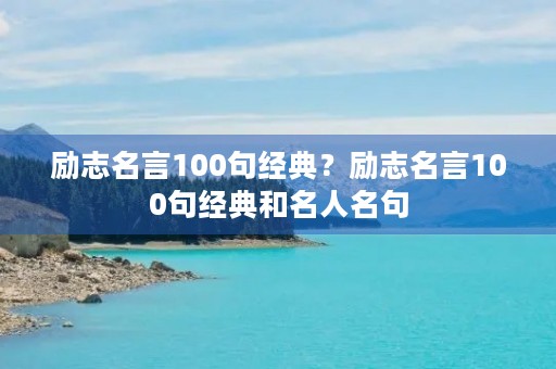 励志名言100句经典?励志名言100句经典和名人名句 励志名言100句经典?励志名言100句经典和名人名句