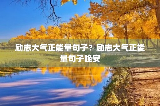 励志大气正能量句子?励志大气正能量句子晚安 励志大气正能量句子?励志大气正能量句子晚安
