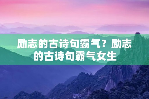 励志的古诗句霸气?励志的古诗句霸气女生 励志的古诗句霸气?励志的古诗句霸气女生