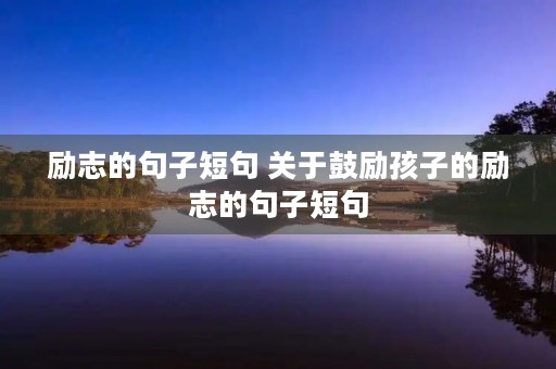 励志的句子短句 关于鼓励孩子的励志的句子短句 励志的句子短句 关于鼓励孩子的励志的句子短句