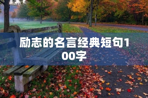 励志的名言经典短句100字(励志的名言经典短句100字以内) 励志的名言经典短句100字(励志的名言经典短句100字以内)