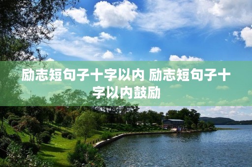 励志短句子十字以内 励志短句子十字以内鼓励 励志短句子十字以内 励志短句子十字以内鼓励