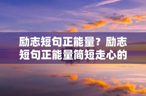 励志短句正能量?励志短句正能量简短走心的句子 励志短句正能量?励志短句正能量简短走心的句子