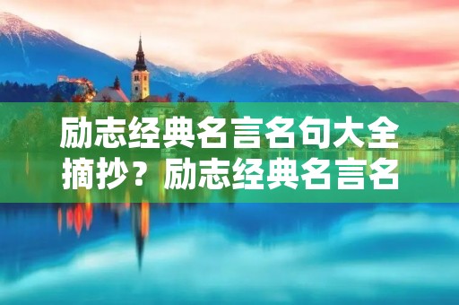 励志经典名言名句大全摘抄?励志经典名言名句大全摘抄短句 励志经典名言名句大全摘抄?励志经典名言名句大全摘抄短句