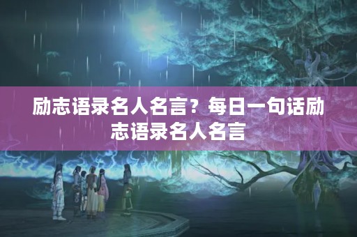 励志语录名人名言?每日一句话励志语录名人名言 励志语录名人名言?每日一句话励志语录名人名言