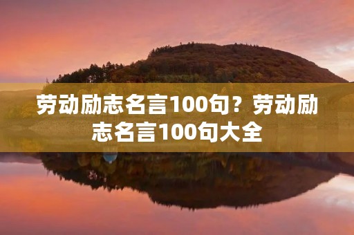 劳动励志名言100句?劳动励志名言100句大全 劳动励志名言100句?劳动励志名言100句大全