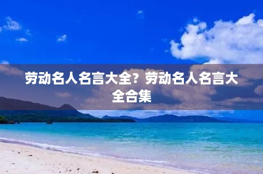 劳动名人名言大全?劳动名人名言大全合集 劳动名人名言大全?劳动名人名言大全合集