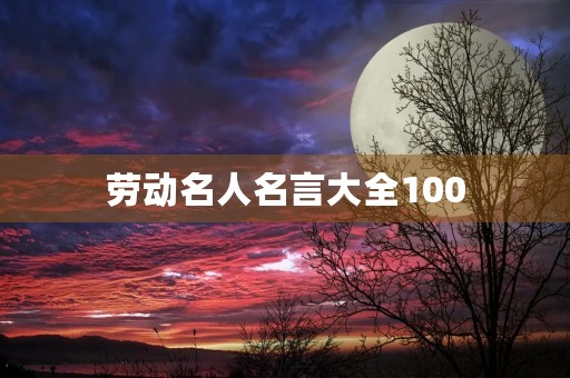 劳动名人名言大全100(劳动名人名言大全100句) 劳动名人名言大全100(劳动名人名言大全100句)