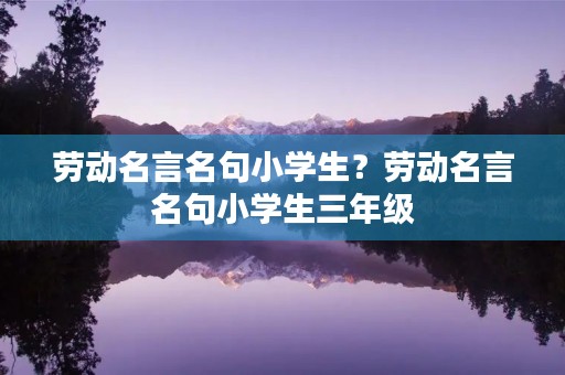 劳动名言名句小学生？劳动名言名句小学生三年级