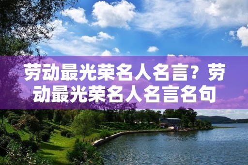 劳动最光荣名人名言?劳动最光荣名人名言名句简单 劳动最光荣名人名言?劳动最光荣名人名言名句简单