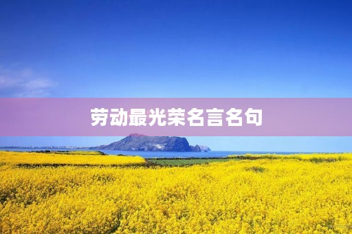 劳动最光荣名言名句,劳动最光荣名言名句开头 劳动最光荣名言名句,劳动最光荣名言名句开头