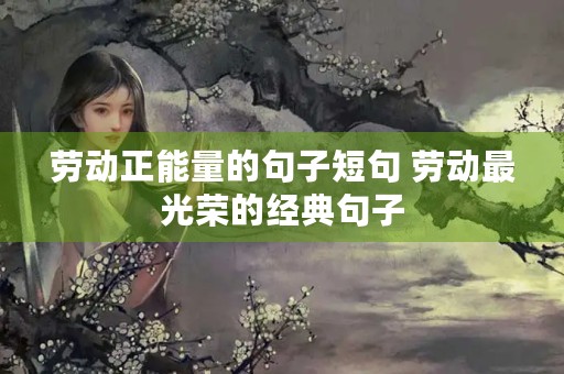 劳动正能量的句子短句 劳动最光荣的经典句子 劳动正能量的句子短句 劳动最光荣的经典句子