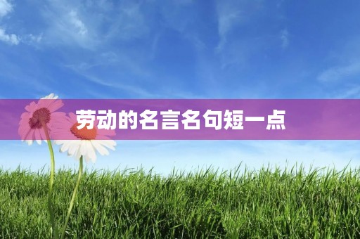 劳动的名言名句短一点,劳动的名言名句短一点的句子 劳动的名言名句短一点,劳动的名言名句短一点的句子