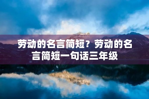 劳动的名言简短?劳动的名言简短一句话三年级 劳动的名言简短?劳动的名言简短一句话三年级