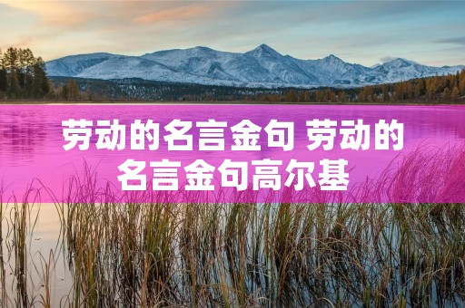 劳动的名言金句 劳动的名言金句高尔基 劳动的名言金句 劳动的名言金句高尔基