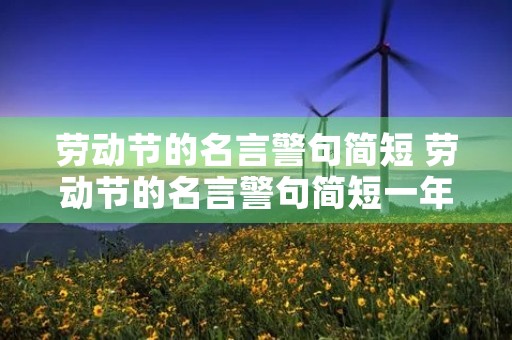 劳动节的名言警句简短 劳动节的名言警句简短一年级 劳动节的名言警句简短 劳动节的名言警句简短一年级