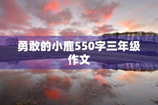 勇敢的小鹿550字三年级作文 勇敢的小鹿550字三年级作文