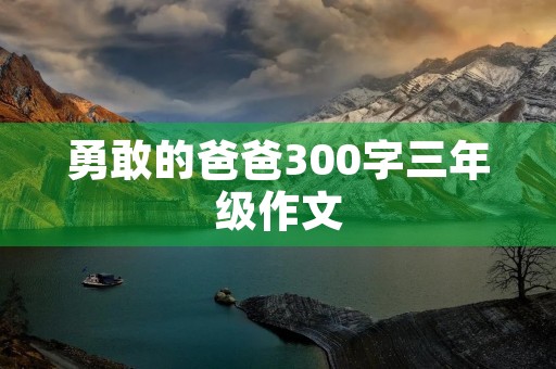 勇敢的爸爸300字三年级作文 勇敢的爸爸300字三年级作文