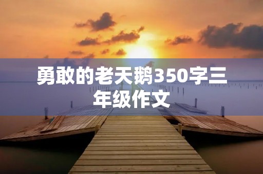 勇敢的老天鹅350字三年级作文 勇敢的老天鹅350字三年级作文