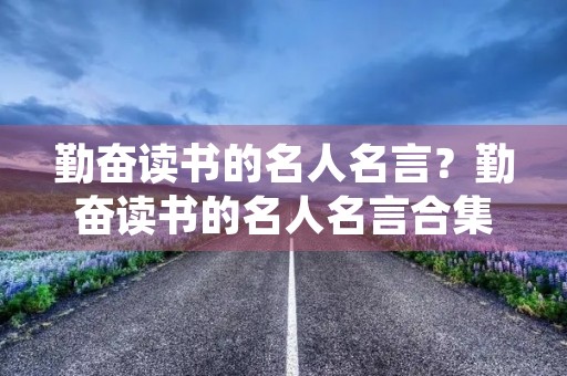 勤奋读书的名人名言?勤奋读书的名人名言合集 勤奋读书的名人名言?勤奋读书的名人名言合集