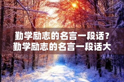 勤学励志的名言一段话?勤学励志的名言一段话大全 勤学励志的名言一段话?勤学励志的名言一段话大全