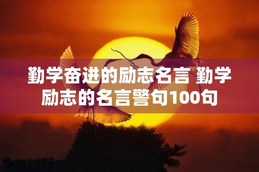 勤学奋进的励志名言 勤学励志的名言警句100句 勤学奋进的励志名言 勤学励志的名言警句100句