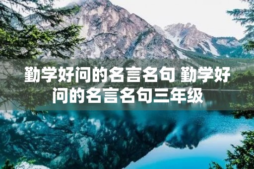 勤学好问的名言名句 勤学好问的名言名句三年级 勤学好问的名言名句 勤学好问的名言名句三年级