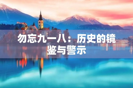 勿忘九一八:历史的镜鉴与警示 勿忘九一八:历史的镜鉴与警示