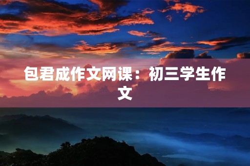 包君成作文网课：初三学生作文