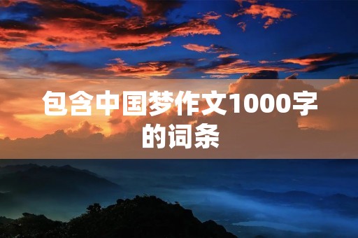 包含中国梦作文1000字的词条 包含中国梦作文1000字的词条