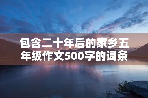 包含二十年后的家乡五年级作文500字的词条 包含二十年后的家乡五年级作文500字的词条